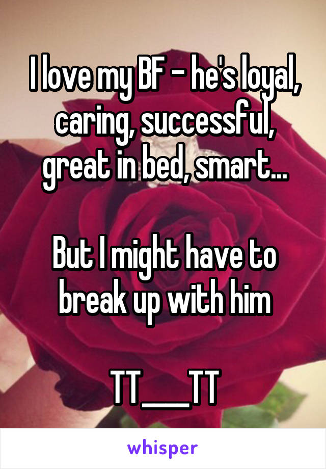 I love my BF - he's loyal, caring, successful, great in bed, smart...

But I might have to break up with him

TT____TT