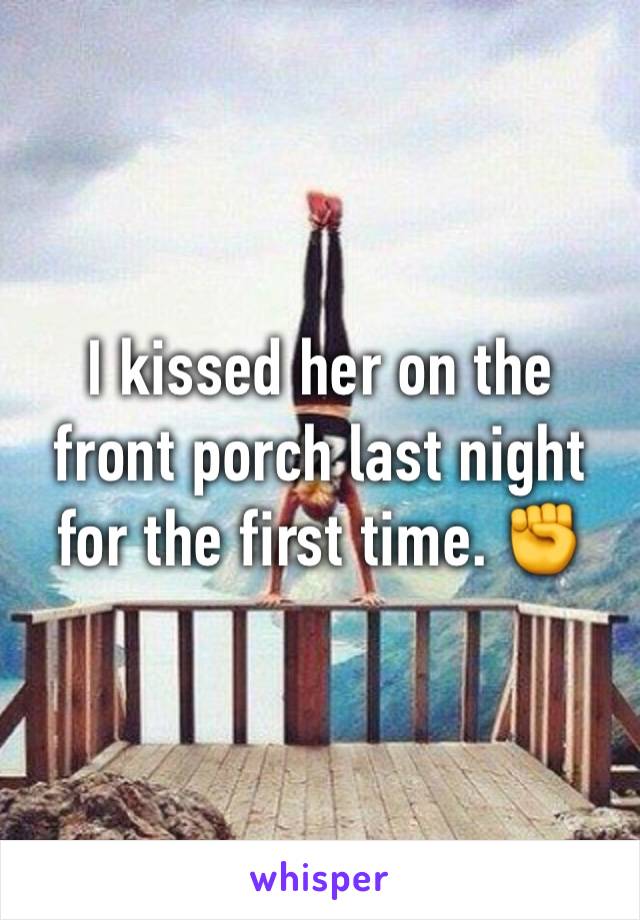 I kissed her on the front porch last night for the first time. ✊