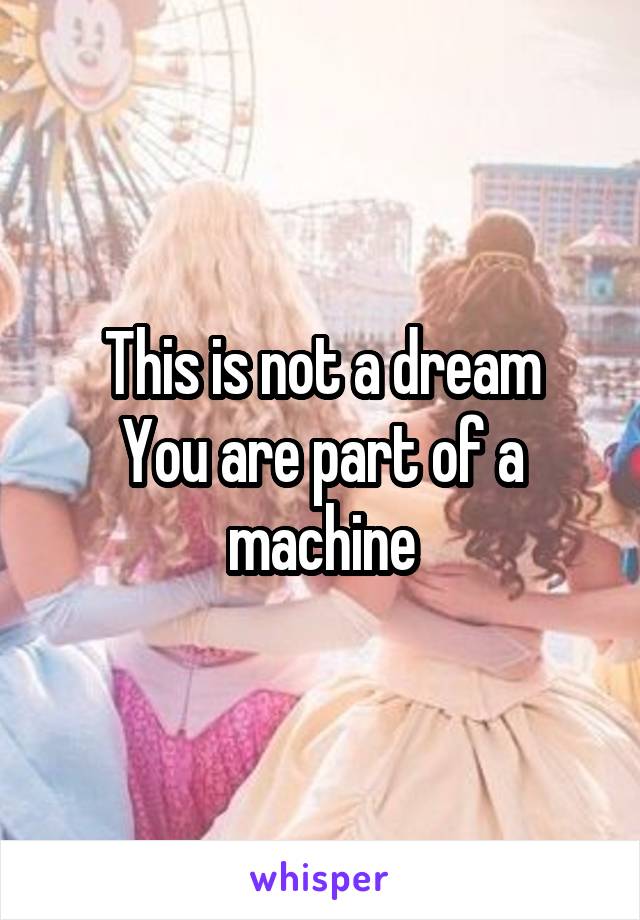 This is not a dream
You are part of a machine
