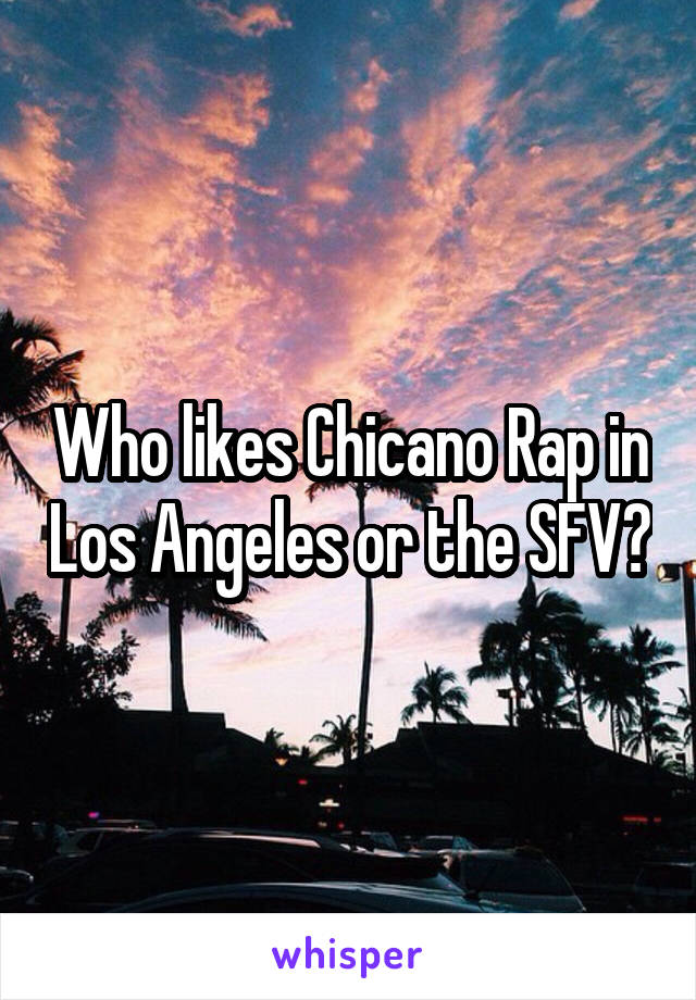 Who likes Chicano Rap in Los Angeles or the SFV?