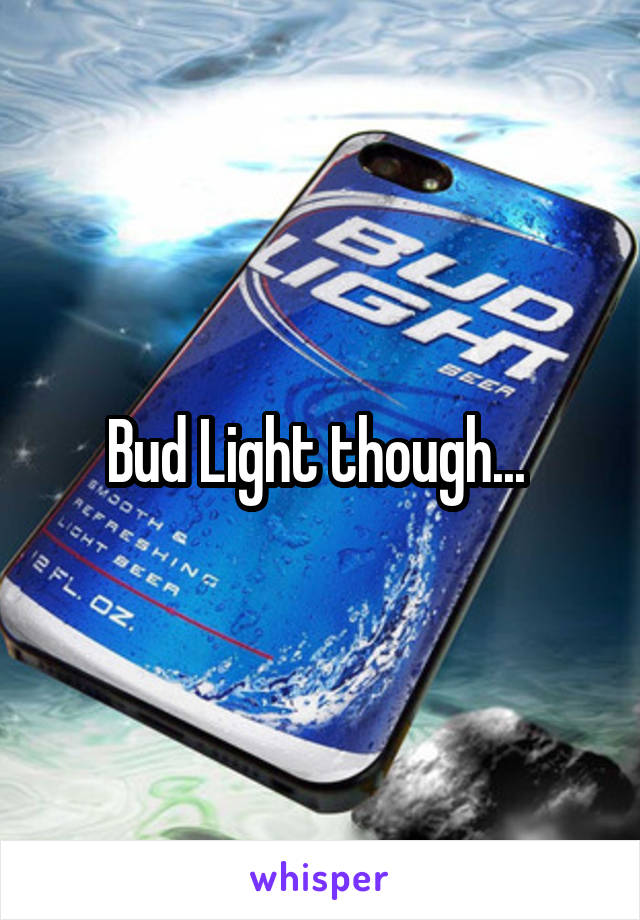 Bud Light though... 
