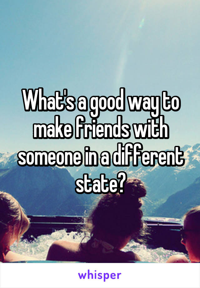 What's a good way to make friends with someone in a different state?