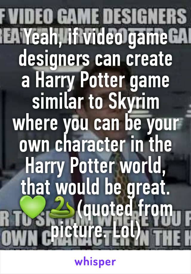 Yeah, if video game designers can create a Harry Potter game similar to Skyrim where you can be your own character in the Harry Potter world, that would be great.
💚🐍(quoted from picture. Lol)