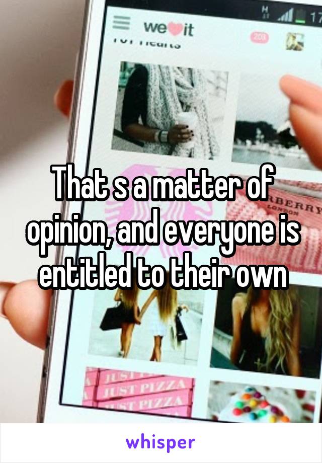 That s a matter of opinion, and everyone is entitled to their own