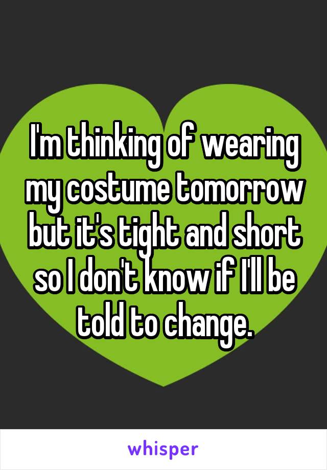 I'm thinking of wearing my costume tomorrow but it's tight and short so I don't know if I'll be told to change.