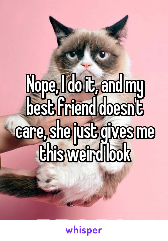 Nope, I do it, and my best friend doesn't care, she just gives me this weird look