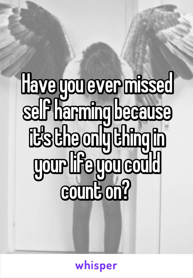 Have you ever missed self harming because it's the only thing in your life you could count on? 