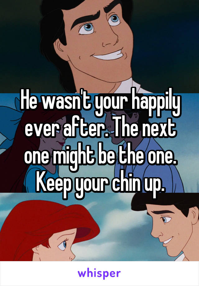 He wasn't your happily ever after. The next one might be the one. Keep your chin up.