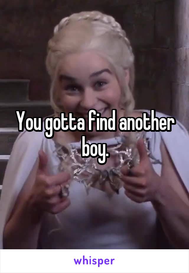You gotta find another boy.