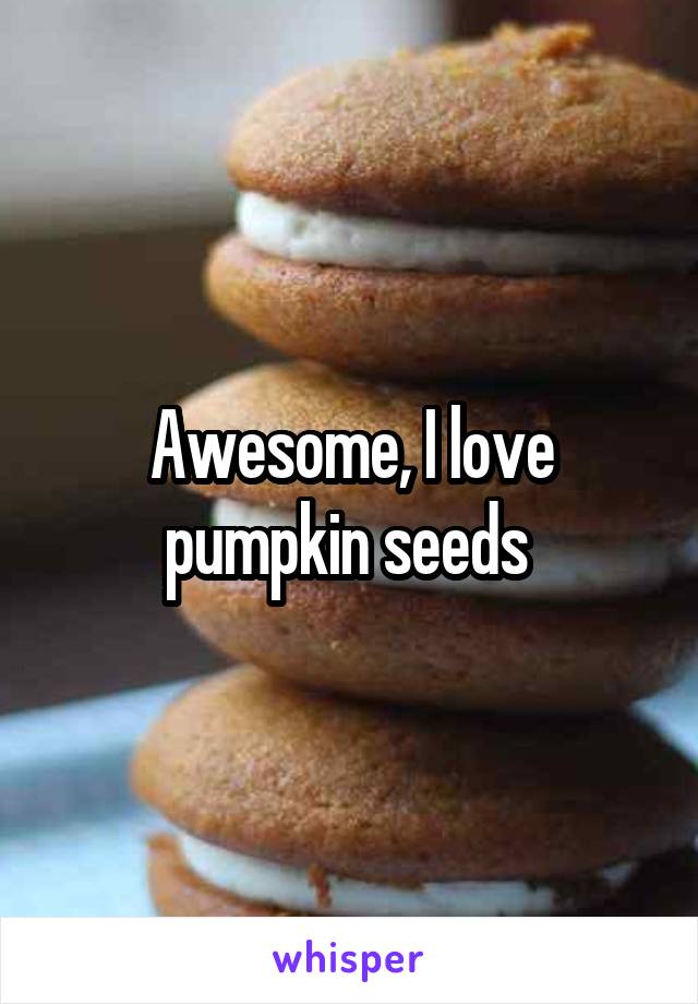 Awesome, I love pumpkin seeds 