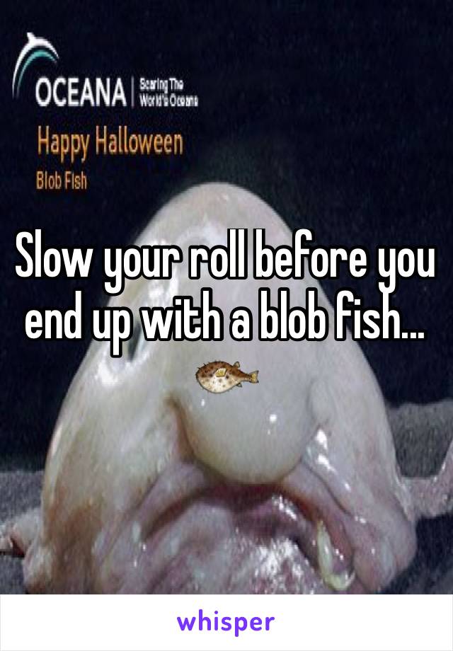 Slow your roll before you end up with a blob fish... 🐡