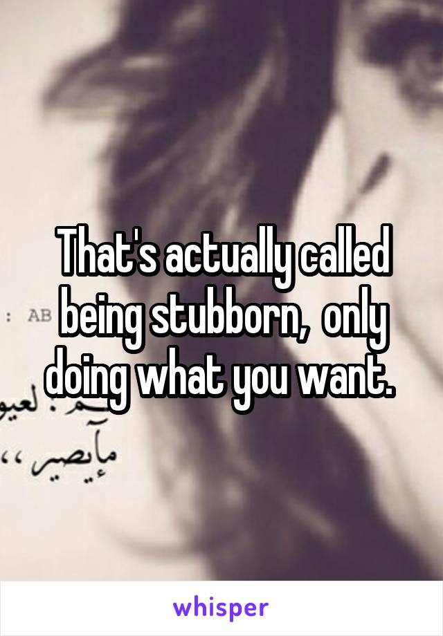 That's actually called being stubborn,  only doing what you want. 