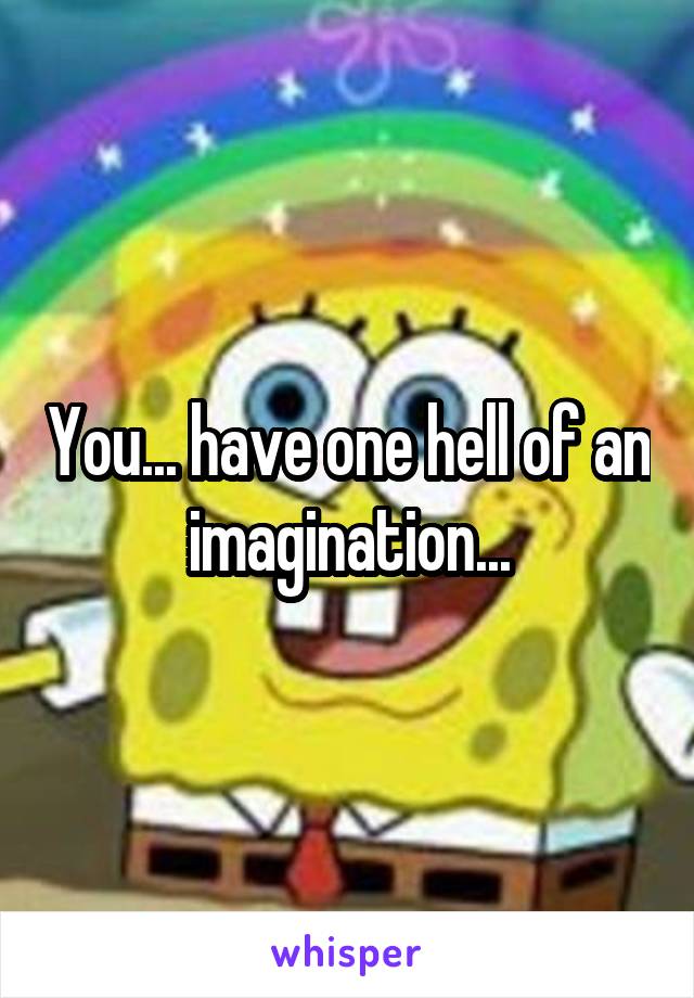 You... have one hell of an imagination...