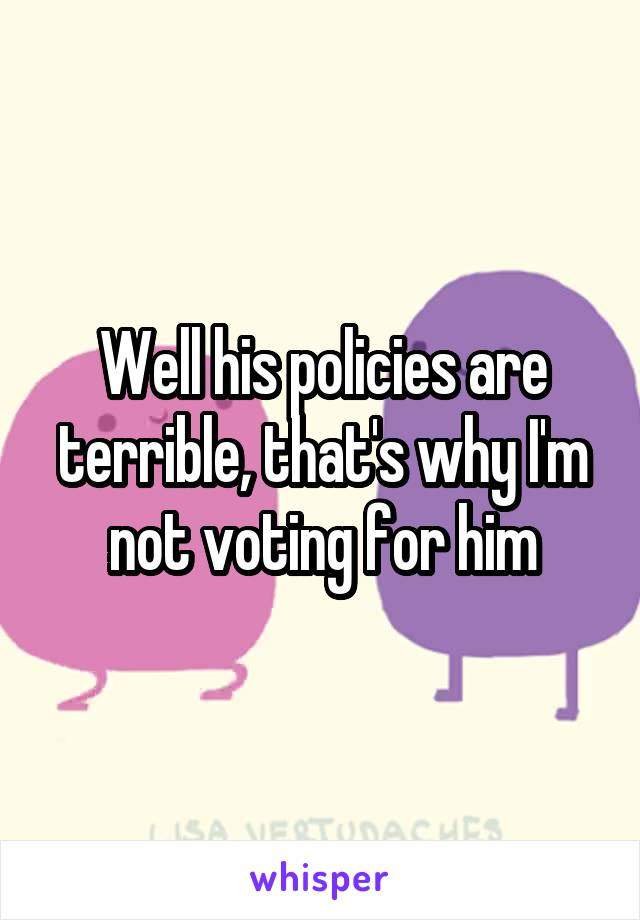 Well his policies are terrible, that's why I'm not voting for him