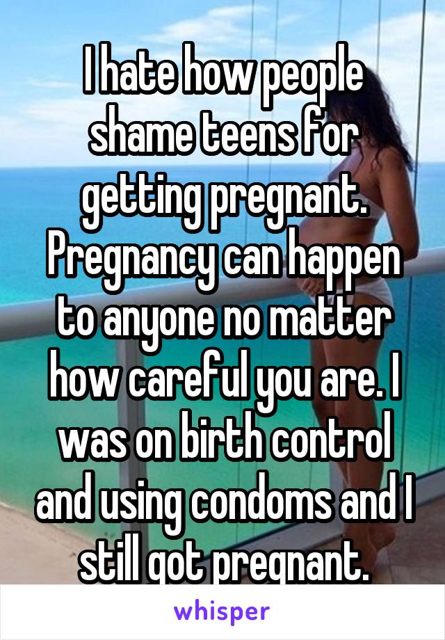 I hate how people shame teens for getting pregnant. Pregnancy can happen to anyone no matter how careful you are. I was on birth control and using condoms and I still got pregnant.