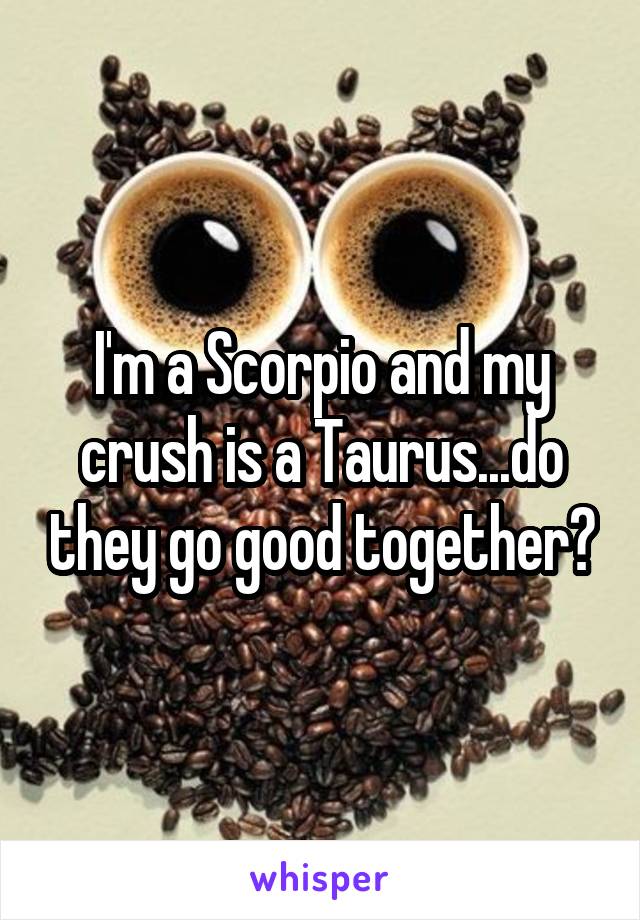 I'm a Scorpio and my crush is a Taurus...do they go good together?