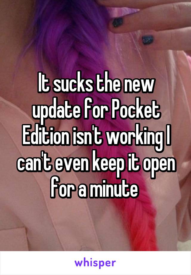 It sucks the new update for Pocket Edition isn't working I can't even keep it open for a minute 