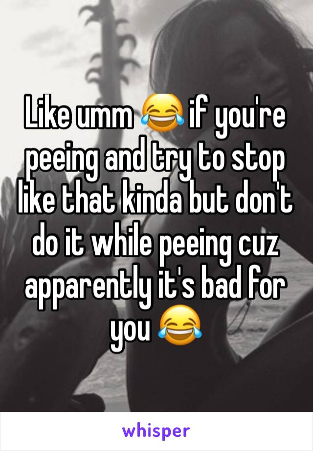 Like umm 😂 if you're peeing and try to stop like that kinda but don't do it while peeing cuz apparently it's bad for you 😂