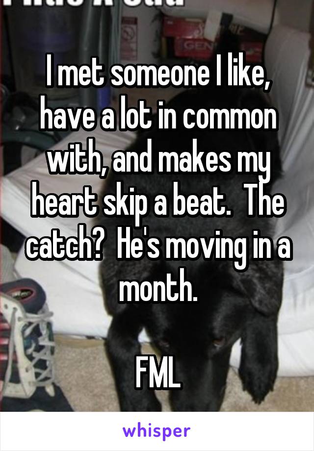 I met someone I like, have a lot in common with, and makes my heart skip a beat.  The catch?  He's moving in a month.

FML