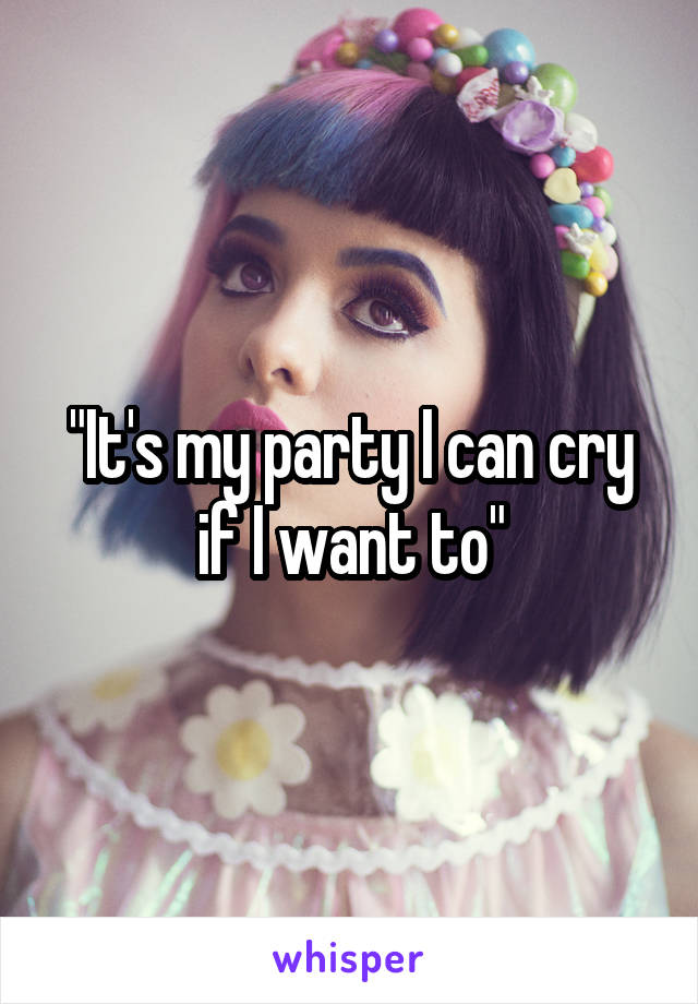 "It's my party I can cry if I want to"