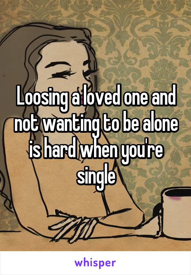 Loosing a loved one and not wanting to be alone is hard when you're single