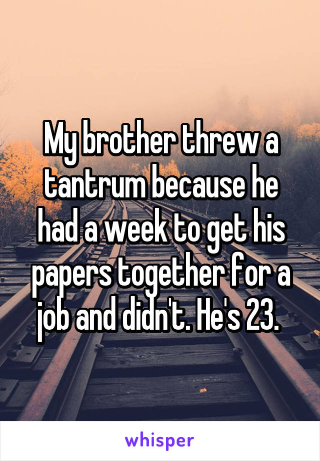 My brother threw a tantrum because he had a week to get his papers together for a job and didn't. He's 23. 