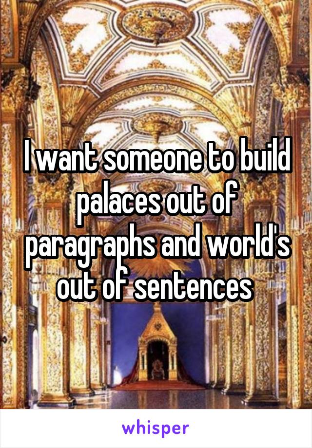 I want someone to build palaces out of paragraphs and world's out of sentences 