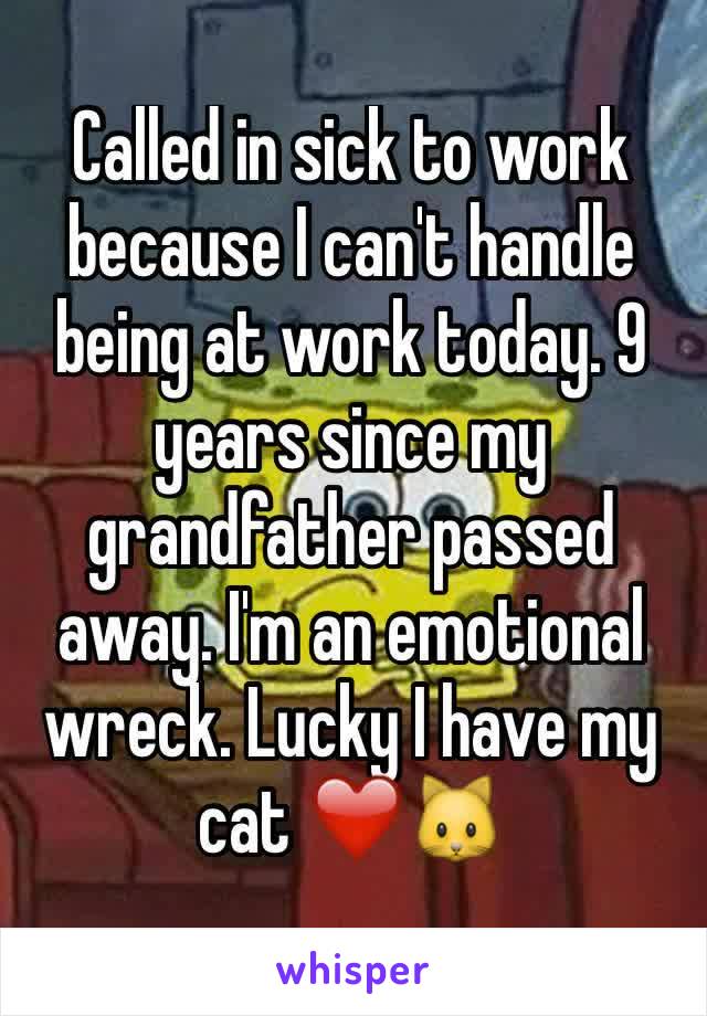 Called in sick to work because I can't handle being at work today. 9 years since my grandfather passed away. I'm an emotional wreck. Lucky I have my cat ❤️🐱