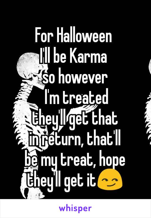 For Halloween 
I'll be Karma 
so however
 I'm treated
 they'll get that 
in return, that'll
 be my treat, hope 
they'll get it😏