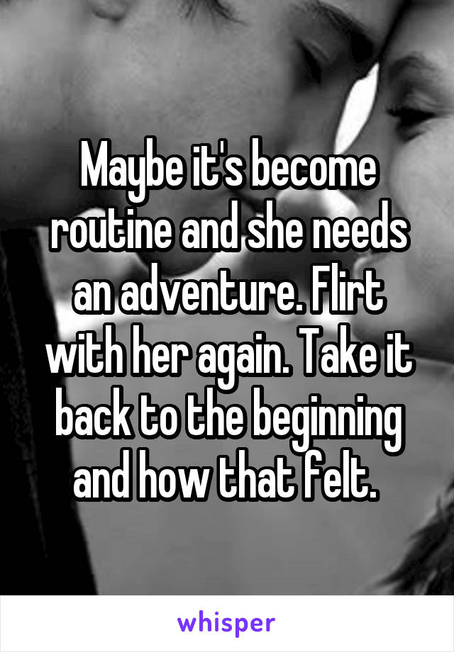 Maybe it's become routine and she needs an adventure. Flirt with her again. Take it back to the beginning and how that felt. 