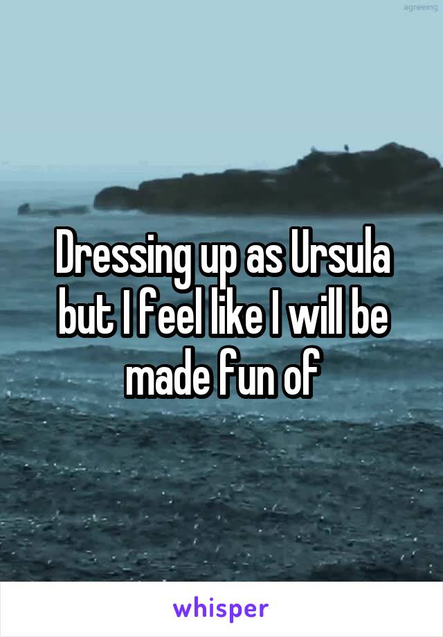 Dressing up as Ursula but I feel like I will be made fun of