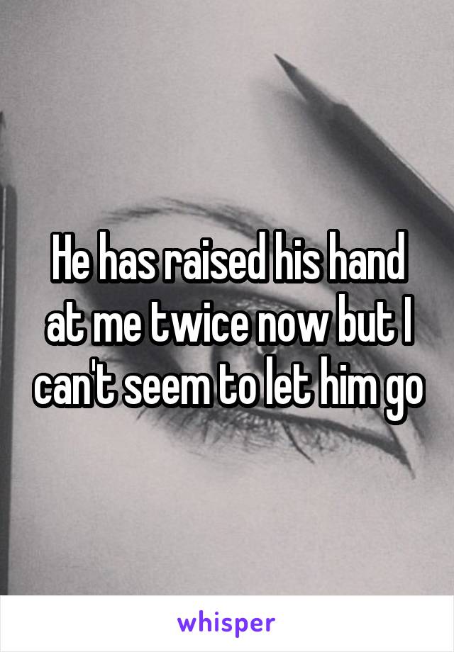 He has raised his hand at me twice now but I can't seem to let him go