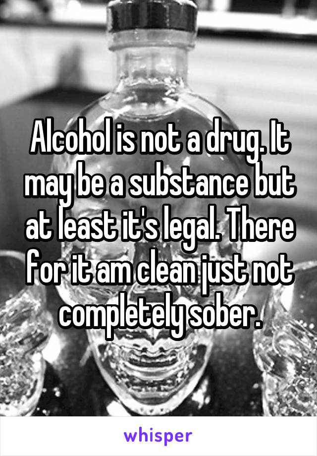 Alcohol is not a drug. It may be a substance but at least it's legal. There for it am clean just not completely sober.