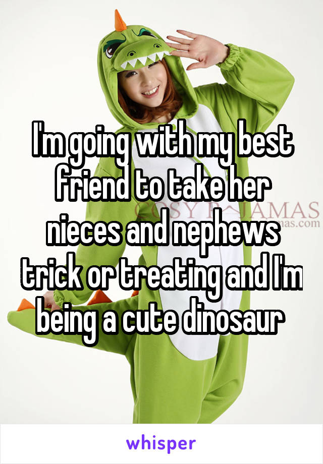 I'm going with my best friend to take her nieces and nephews trick or treating and I'm being a cute dinosaur 