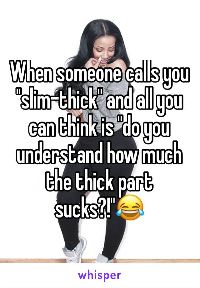 When someone calls you "slim-thick" and all you can think is "do you understand how much the thick part sucks?!"😂