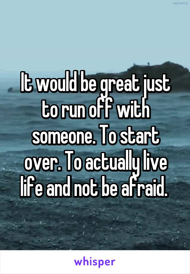 It would be great just to run off with someone. To start over. To actually live life and not be afraid. 