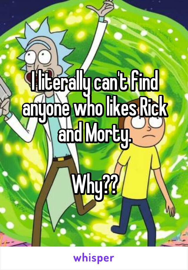 I literally can't find anyone who likes Rick and Morty.

Why??