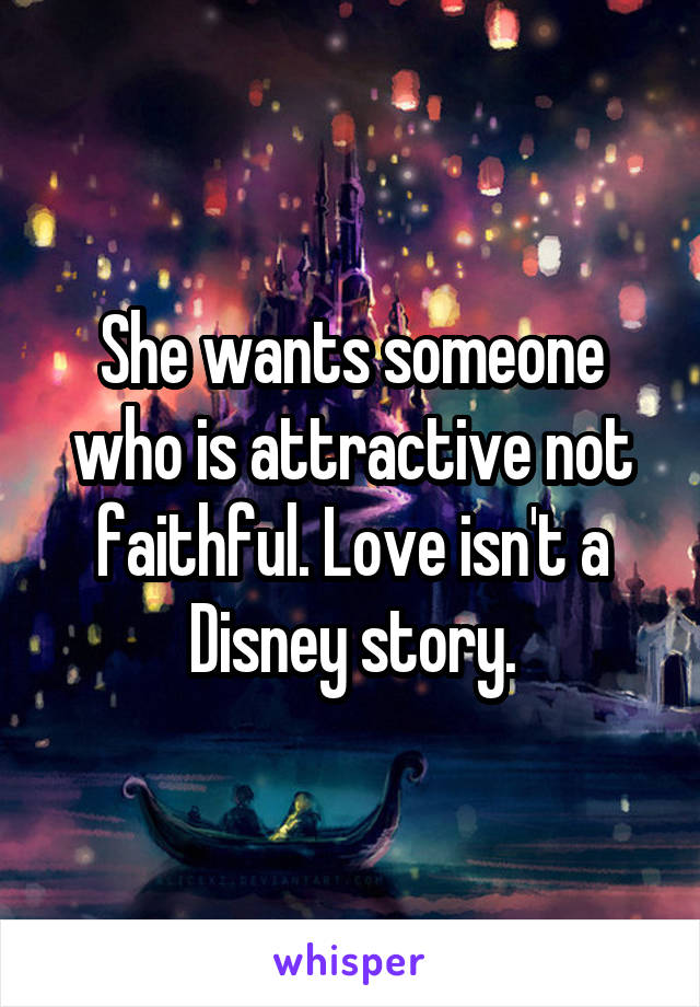 She wants someone who is attractive not faithful. Love isn't a Disney story.