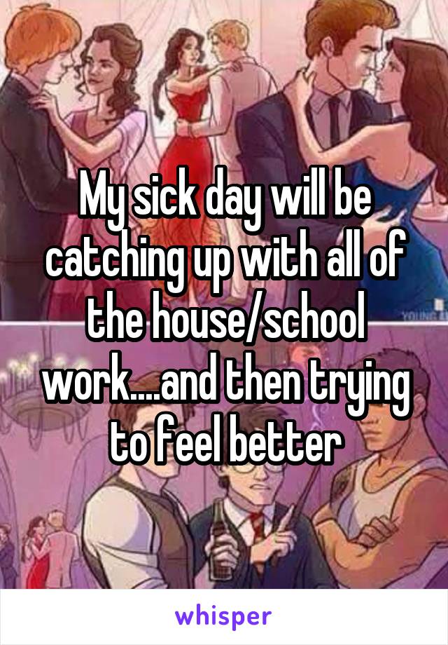 My sick day will be catching up with all of the house/school work....and then trying to feel better