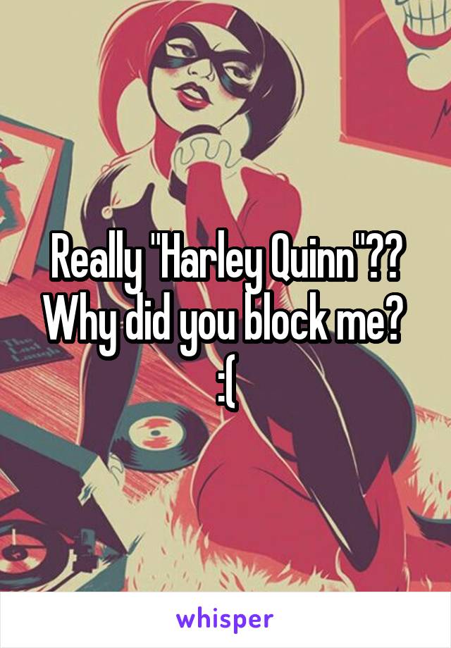 Really "Harley Quinn"?? Why did you block me? 
:(