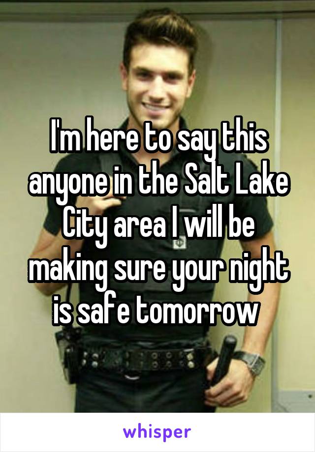 I'm here to say this anyone in the Salt Lake City area I will be making sure your night is safe tomorrow 