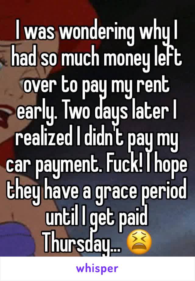 I was wondering why I had so much money left over to pay my rent early. Two days later I realized I didn't pay my car payment. Fuck! I hope they have a grace period until I get paid Thursday... 😫