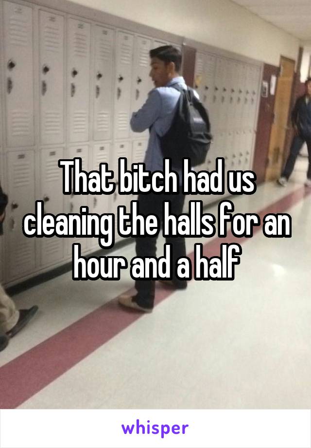 That bitch had us cleaning the halls for an hour and a half