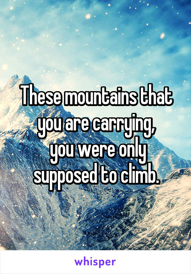 These mountains that you are carrying,
 you were only supposed to climb.