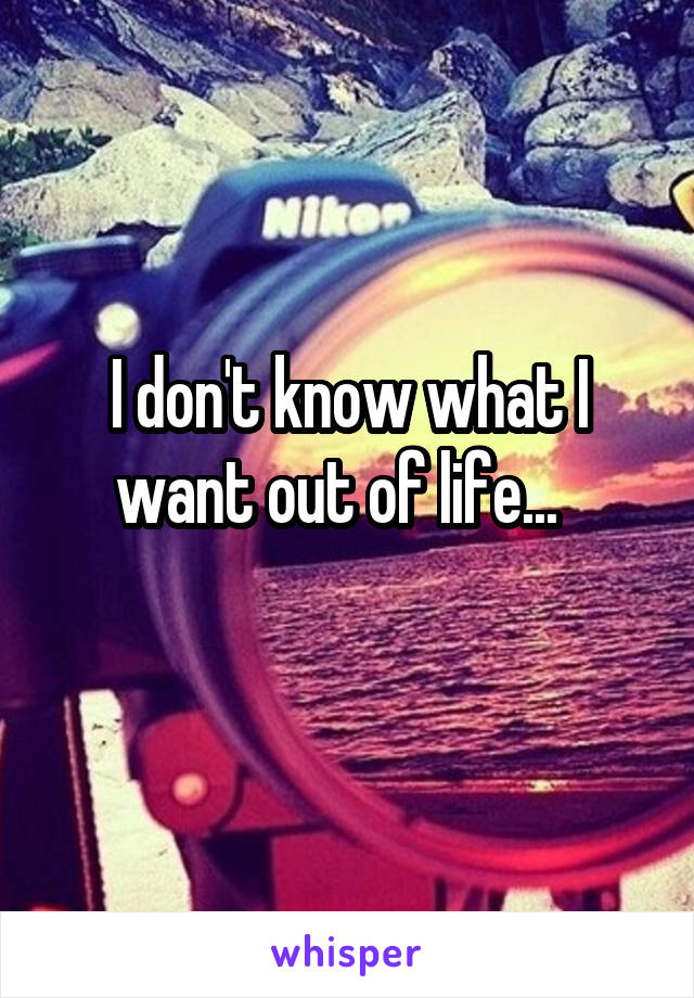 I don't know what I want out of life...  

