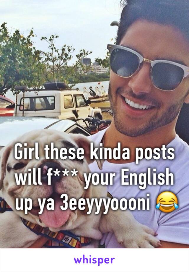Girl these kinda posts will f*** your English 
 up ya 3eeyyyoooni 😂