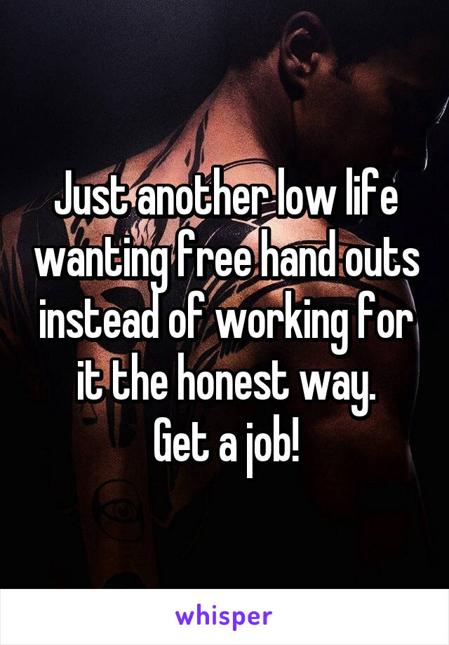 Just another low life wanting free hand outs instead of working for it the honest way.
Get a job!