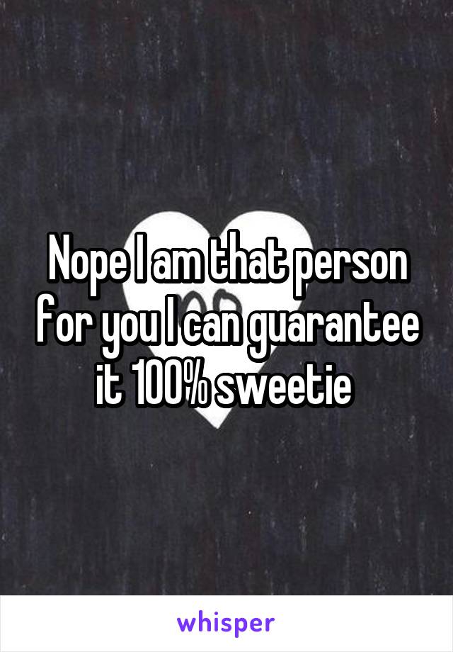 Nope I am that person for you I can guarantee it 100% sweetie 