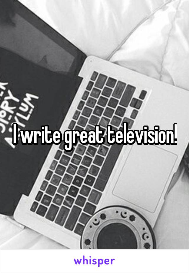 I write great television!