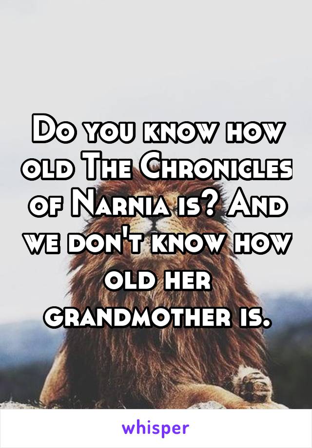 Do you know how old The Chronicles of Narnia is? And we don't know how old her grandmother is.